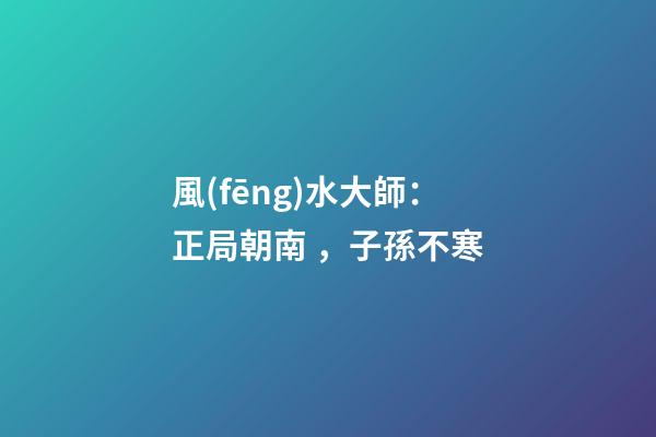 風(fēng)水大師：正局朝南，子孫不寒